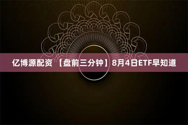 亿博源配资 【盘前三分钟】8月4日ETF早知道