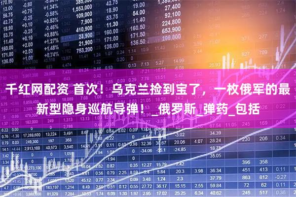 千红网配资 首次！乌克兰捡到宝了，一枚俄军的最新型隐身巡航导弹！_俄罗斯_弹药_包括