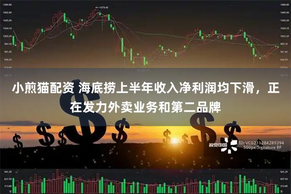 小煎猫配资 海底捞上半年收入净利润均下滑，正在发力外卖业务和第二品牌