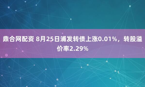 鼎合网配资 8月25日浦发转债上涨0.01%，转股溢价率2.29%