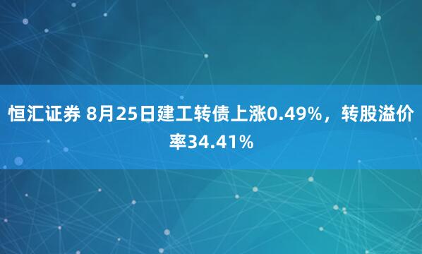 恒汇证券 8月25日建工转债上涨0.49%，转股溢价率34.41%