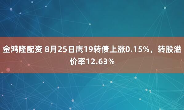 金鸿隆配资 8月25日鹰19转债上涨0.15%，转股溢价率12.63%