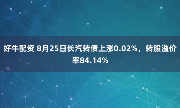 好牛配资 8月25日长汽转债上涨0.02%，转股溢价率84.14%