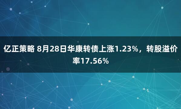 亿正策略 8月28日华康转债上涨1.23%，转股溢价率17.56%