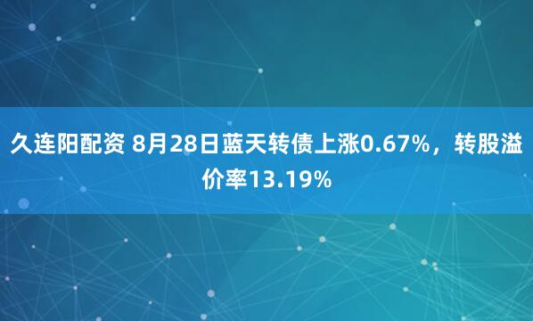 久连阳配资 8月28日蓝天转债上涨0.67%，转股溢价率13.19%