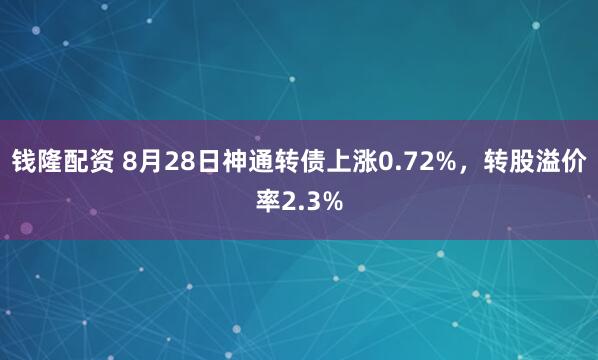 钱隆配资 8月28日神通转债上涨0.72%，转股溢价率2.3%