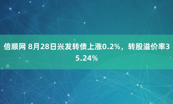 倍顺网 8月28日兴发转债上涨0.2%，转股溢价率35.24%