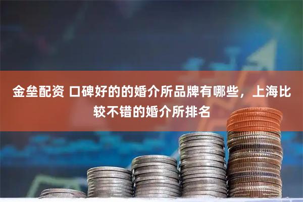 金垒配资 口碑好的的婚介所品牌有哪些，上海比较不错的婚介所排名