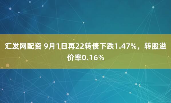 汇发网配资 9月1日再22转债下跌1.47%，转股溢价率0.16%