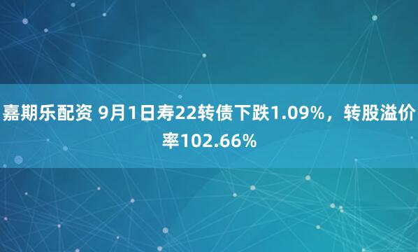 嘉期乐配资 9月1日寿22转债下跌1.09%，转股溢价率102.66%