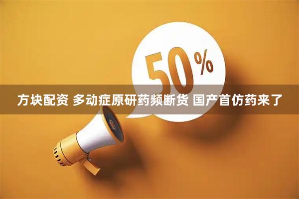 方块配资 多动症原研药频断货 国产首仿药来了