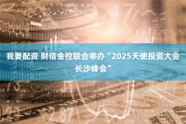 我要配资 财信金控联合举办“2025天使投资大会长沙峰会”
