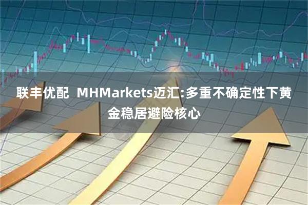 联丰优配  MHMarkets迈汇:多重不确定性下黄金稳居避险核心