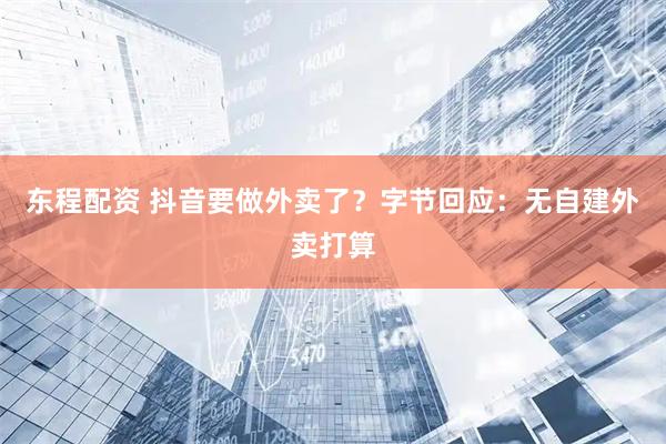 东程配资 抖音要做外卖了？字节回应：无自建外卖打算