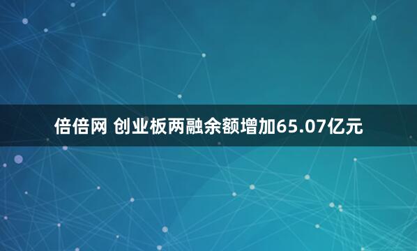 倍倍网 创业板两融余额增加65.07亿元