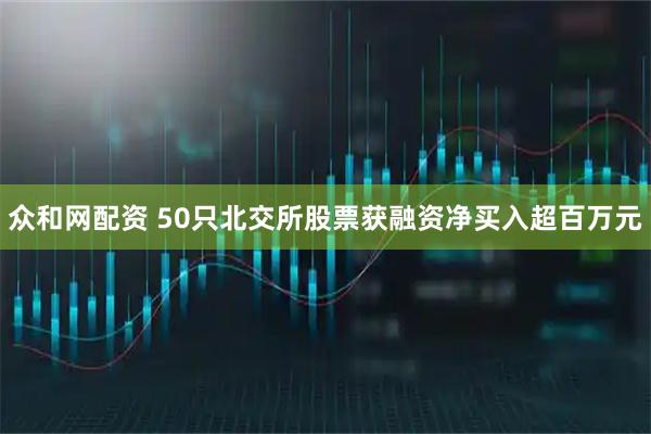 众和网配资 50只北交所股票获融资净买入超百万元