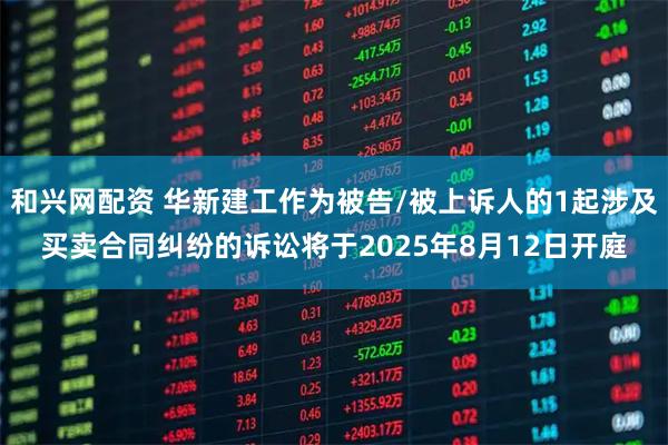 和兴网配资 华新建工作为被告/被上诉人的1起涉及买卖合同纠纷的诉讼将于2025年8月12日开庭