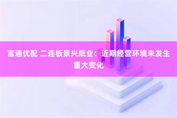 富通优配 二连板景兴纸业：近期经营环境未发生重大变化