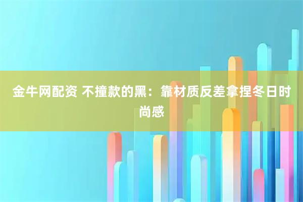 金牛网配资 不撞款的黑：靠材质反差拿捏冬日时尚感